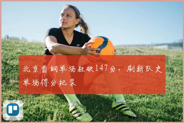 北京首钢单场狂砍147分，刷新队史单场得分纪录