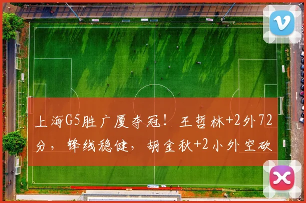 上海G5胜广厦夺冠！王哲林+2外72分，锋线稳健，胡金秋+2小外空砍