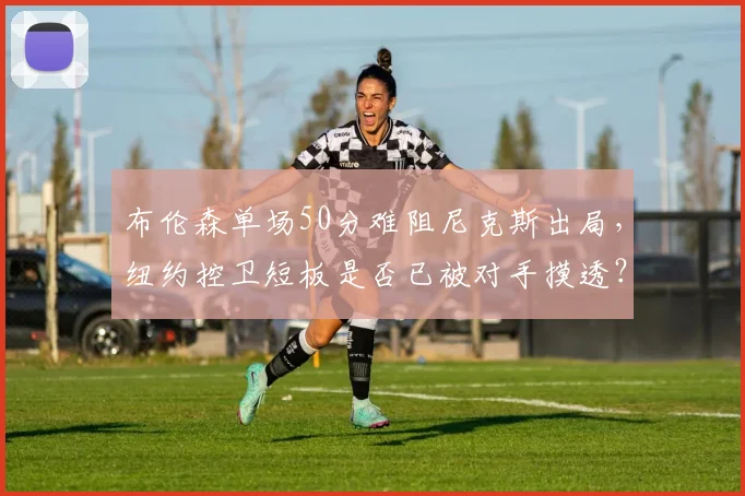 布伦森单场50分难阻尼克斯出局，纽约控卫短板是否已被对手摸透？