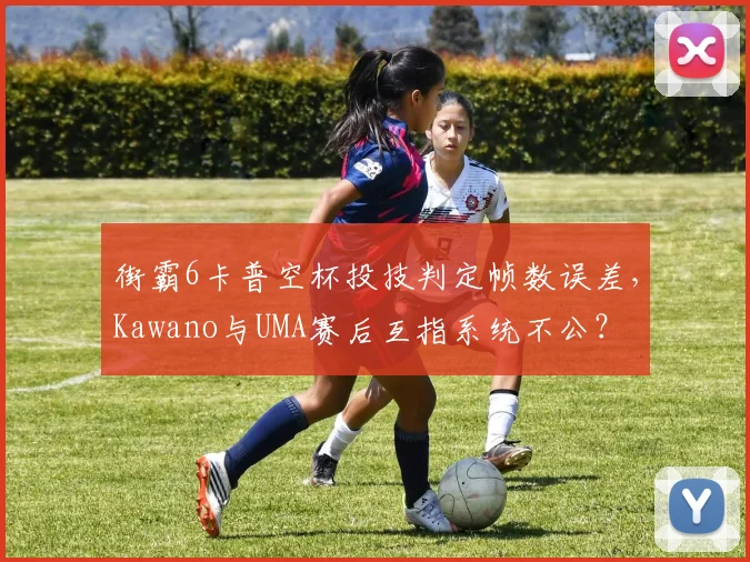 街霸6卡普空杯投技判定帧数误差，Kawano与UMA赛后互指系统不公？