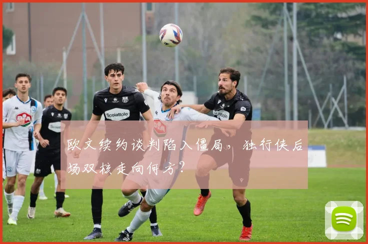 欧文续约谈判陷入僵局，独行侠后场双核走向何方？