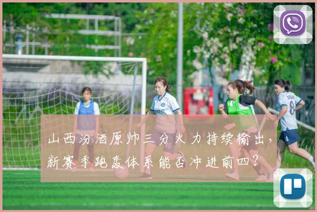 山西汾酒原帅三分火力持续输出，新赛季跑轰体系能否冲进前四？