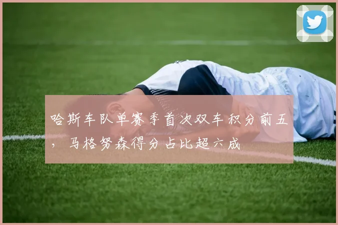 哈斯车队单赛季首次双车积分前五，马格努森得分占比超六成