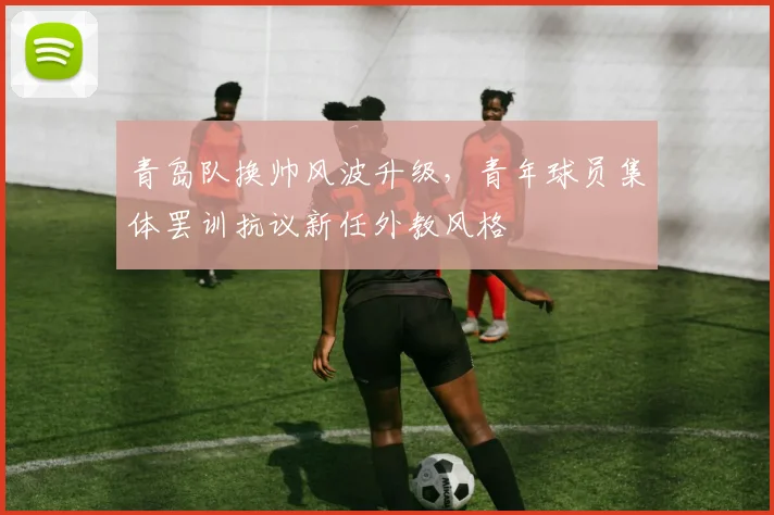 青岛队换帅风波升级，青年球员集体罢训抗议新任外教风格