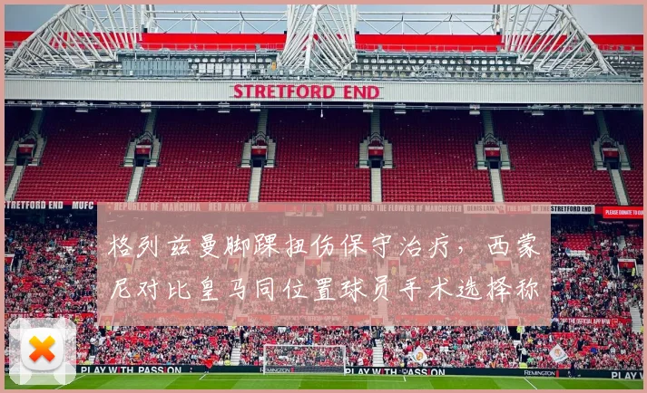 格列兹曼脚踝扭伤保守治疗，西蒙尼对比皇马同位置球员手术选择称更稳妥